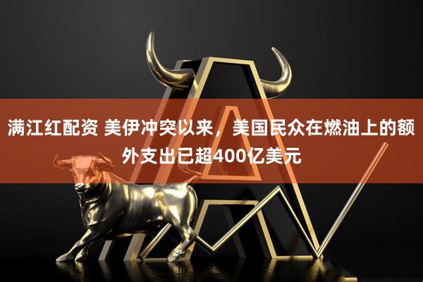 满江红配资 美伊冲突以来，美国民众在燃油上的额外支出已超400亿美元