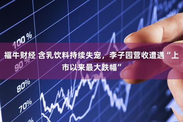 福牛财经 含乳饮料持续失宠，李子园营收遭遇“上市以来最大跌幅”