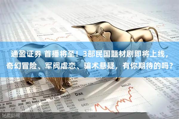 通盈证券 首播将至！3部民国题材剧即将上线，奇幻冒险、军阀虐恋、骗术悬疑，有你期待的吗？