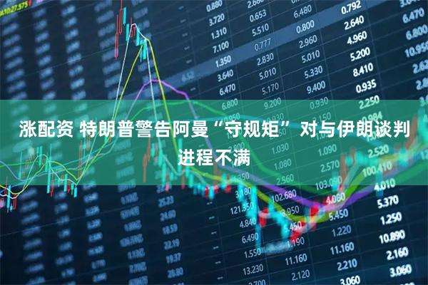 涨配资 特朗普警告阿曼“守规矩” 对与伊朗谈判进程不满