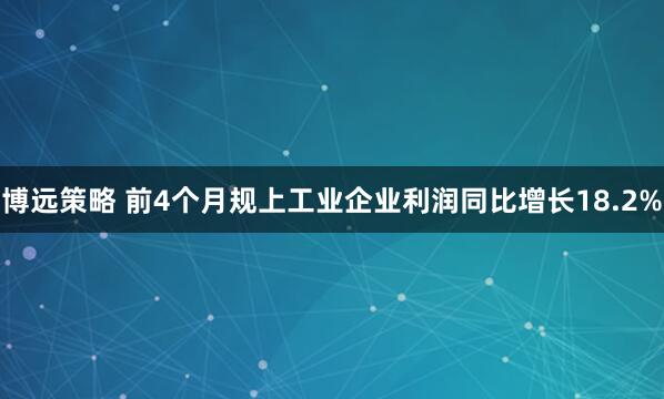 博远策略 前4个月规上工业企业利润同比增长18.2%