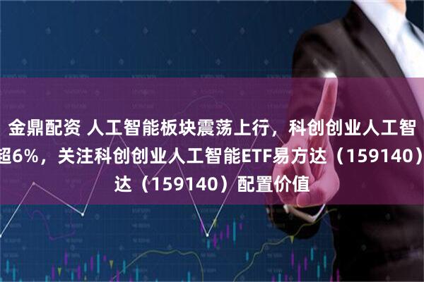 金鼎配资 人工智能板块震荡上行，科创创业人工智能指数涨超6%，关注科创创业人工智能ETF易方达（159140）配置价值