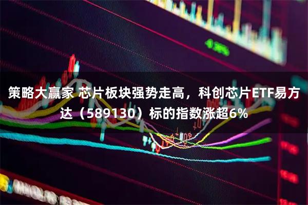 策略大赢家 芯片板块强势走高，科创芯片ETF易方达（589130）标的指数涨超6%