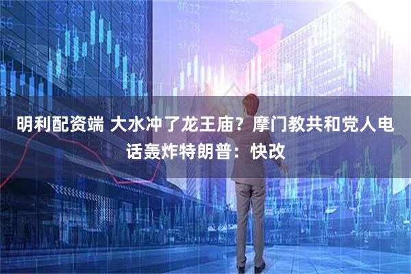 明利配资端 大水冲了龙王庙？摩门教共和党人电话轰炸特朗普：快改