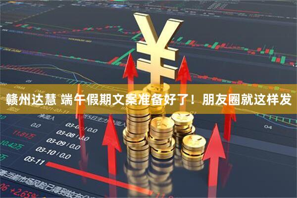 赣州达慧 端午假期文案准备好了！朋友圈就这样发