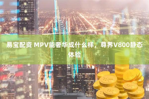 易宝配资 MPV能奢华成什么样，尊界V800静态体验