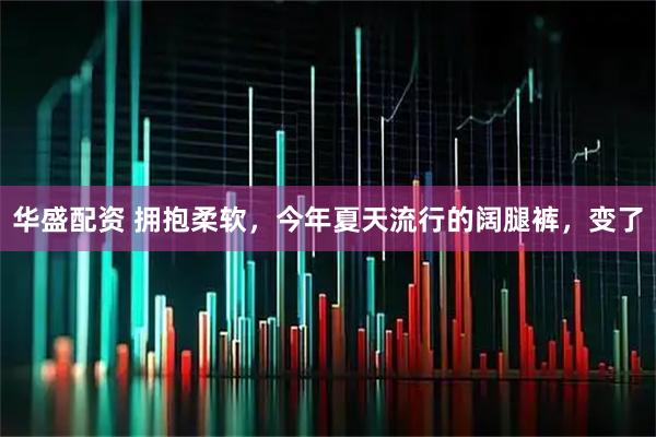 华盛配资 拥抱柔软，今年夏天流行的阔腿裤，变了