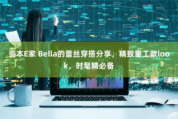资本E家 Bella的蕾丝穿搭分享，精致重工款look，时髦精必备