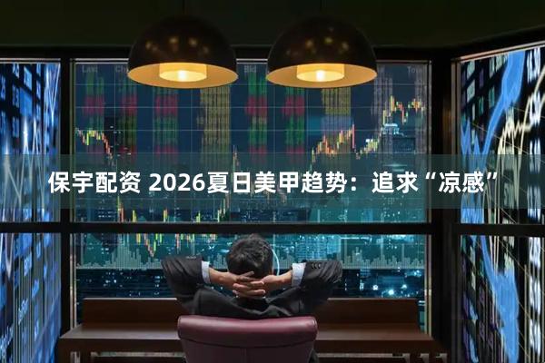 保宇配资 2026夏日美甲趋势：追求“凉感”