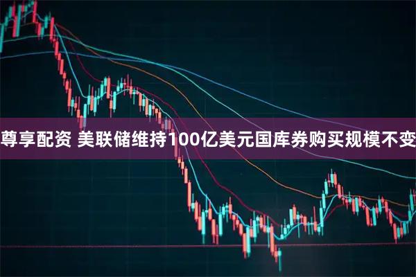 尊享配资 美联储维持100亿美元国库券购买规模不变