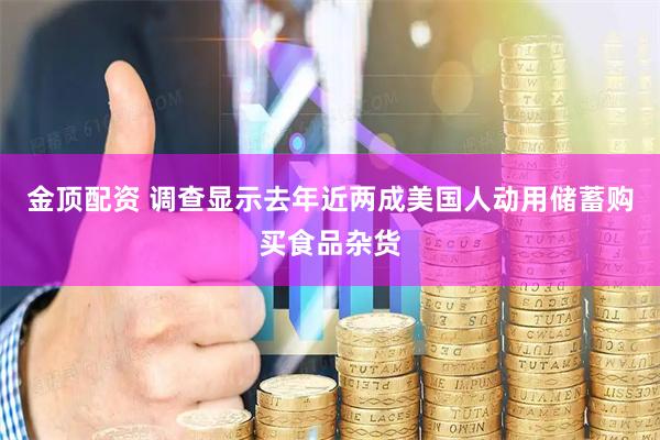 金顶配资 调查显示去年近两成美国人动用储蓄购买食品杂货