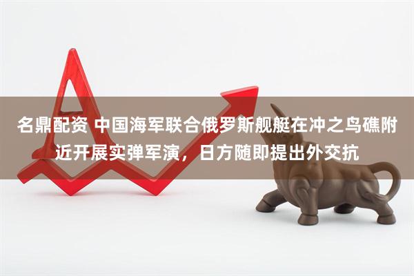 名鼎配资 中国海军联合俄罗斯舰艇在冲之鸟礁附近开展实弹军演，日方随即提出外交抗