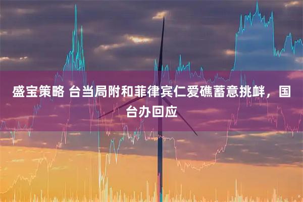 盛宝策略 台当局附和菲律宾仁爱礁蓄意挑衅，国台办回应