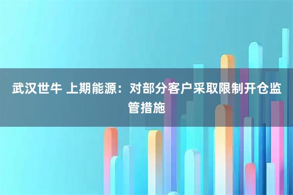 武汉世牛 上期能源：对部分客户采取限制开仓监管措施