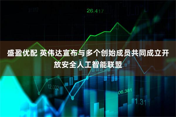 盛盈优配 英伟达宣布与多个创始成员共同成立开放安全人工智能联盟