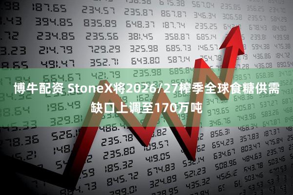 博牛配资 StoneX将2026/27榨季全球食糖供需缺口上调至170万吨