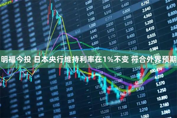 明福今投 日本央行维持利率在1%不变 符合外界预期