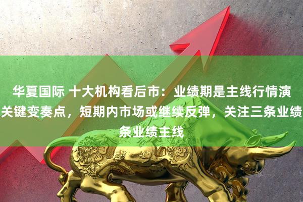 华夏国际 十大机构看后市：业绩期是主线行情演绎的关键变奏点，短期内市场或继续反弹，关注三条业绩主线