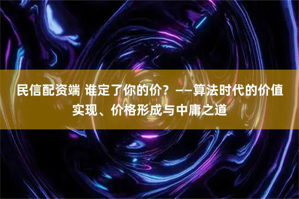 民信配资端 谁定了你的价？——算法时代的价值实现、价格形成与中庸之道