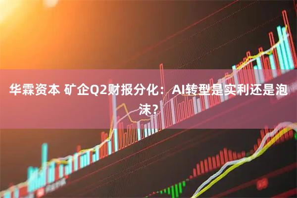 华霖资本 矿企Q2财报分化：AI转型是实利还是泡沫？