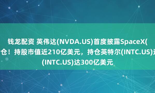 钱龙配资 英伟达(NVDA.US)首度披露SpaceX(SPCX.US)持仓！持股市值近210亿美元，持仓英特尔(INTC.US)达300亿美元