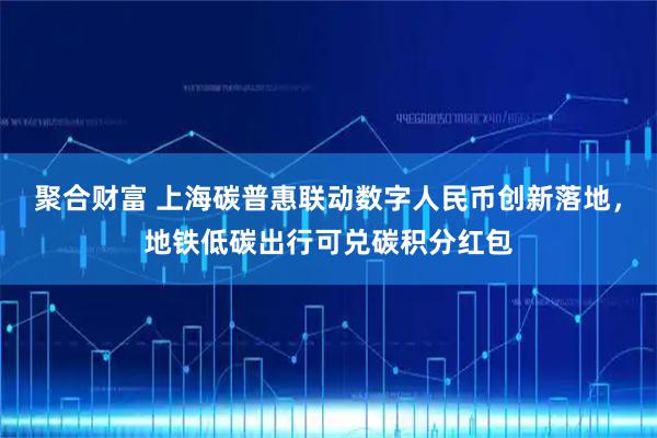 聚合财富 上海碳普惠联动数字人民币创新落地，地铁低碳出行可兑碳积分红包